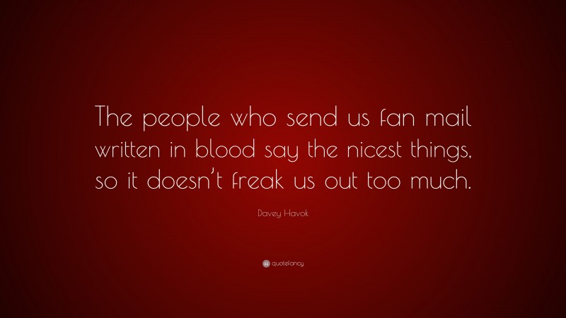 Davey Havok Quote: “The people who send us fan mail written in blood say the nicest things, so it doesn’t freak us out too much.”