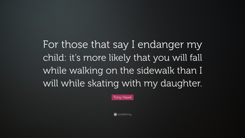 Tony Hawk Quote: “For those that say I endanger my child: it’s more likely that you will fall while walking on the sidewalk than I will while skating with my daughter.”