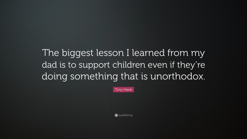 Tony Hawk Quote: “The biggest lesson I learned from my dad is to support children even if they’re doing something that is unorthodox.”