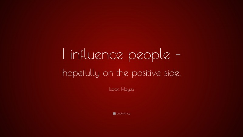 Isaac Hayes Quote: “I influence people – hopefully on the positive side.”