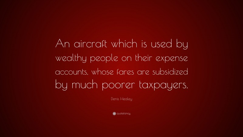 Denis Healey Quote: “An aircraft which is used by wealthy people on their expense accounts, whose fares are subsidized by much poorer taxpayers.”