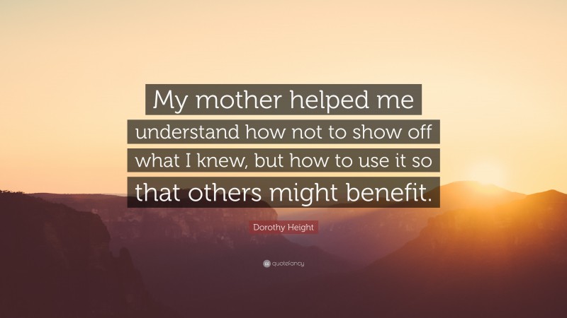 Dorothy Height Quote: “My mother helped me understand how not to show off what I knew, but how to use it so that others might benefit.”
