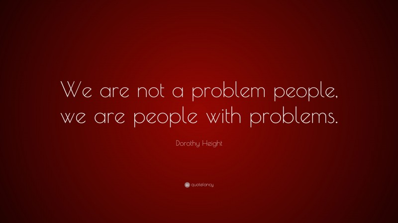 Dorothy Height Quote: “We are not a problem people, we are people with problems.”