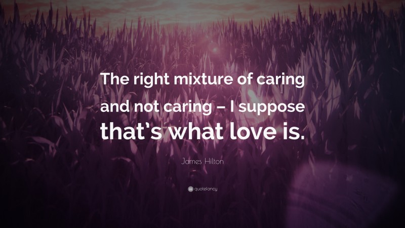 James Hilton Quote: “The right mixture of caring and not caring – I suppose that’s what love is.”