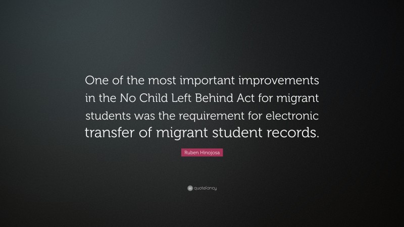 Ruben Hinojosa Quote: “One of the most important improvements in the No Child Left Behind Act for migrant students was the requirement for electronic transfer of migrant student records.”