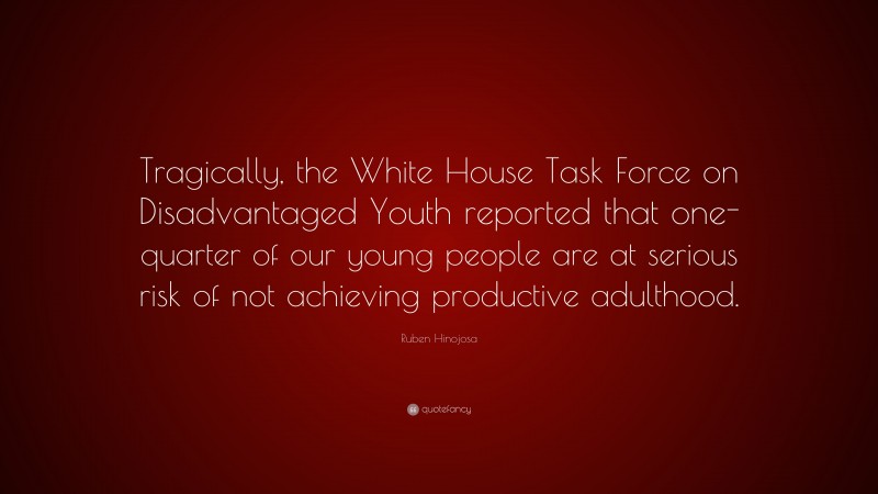 Ruben Hinojosa Quote: “Tragically, the White House Task Force on Disadvantaged Youth reported that one-quarter of our young people are at serious risk of not achieving productive adulthood.”