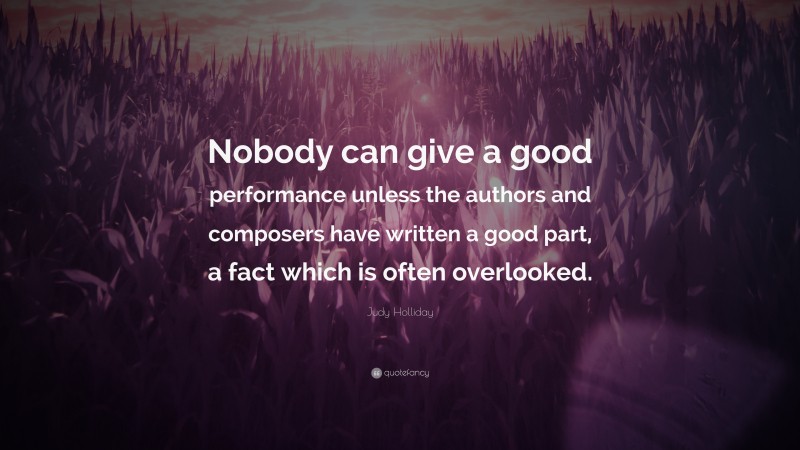 Judy Holliday Quote: “Nobody can give a good performance unless the authors and composers have written a good part, a fact which is often overlooked.”