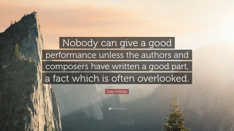 Judy Holliday Quote: “Nobody can give a good performance unless the authors and composers have written a good part, a fact which is often overlooked.”