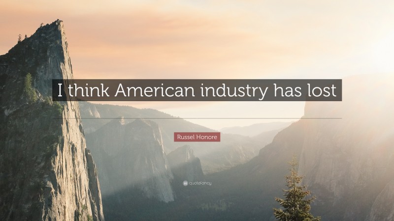 Russel Honore Quote: “I think American industry has lost perspective about their products.”