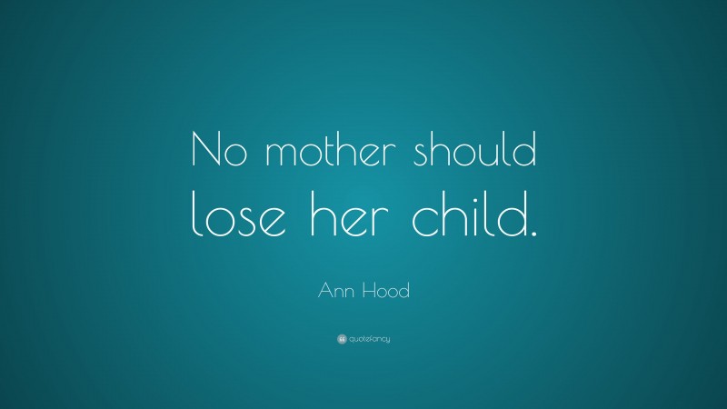 Ann Hood Quote: “No mother should lose her child.”