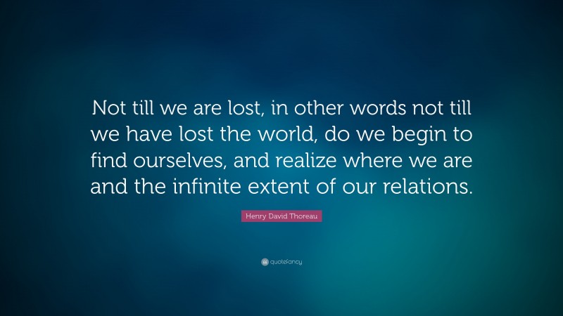 Henry David Thoreau Quote: “Not till we are lost, in other words not till we have lost the world, do we begin to find ourselves, and realize where we are and the infinite extent of our relations.”
