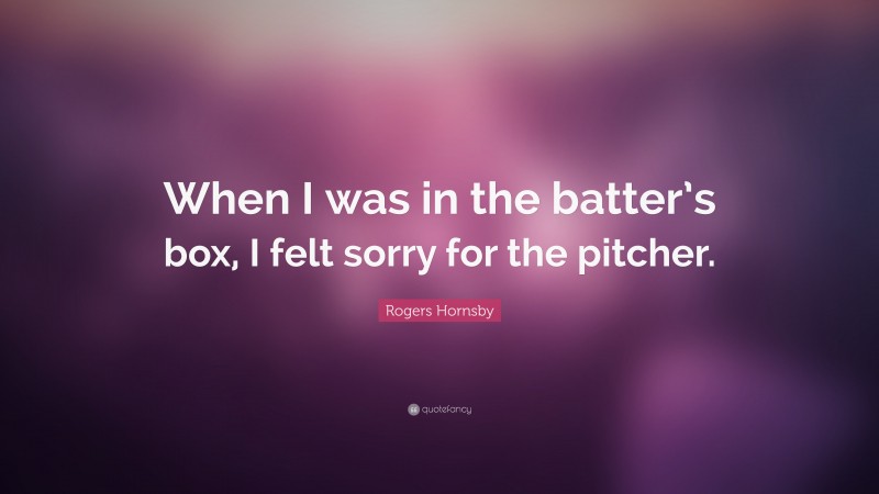 Rogers Hornsby Quote: “When I was in the batter’s box, I felt sorry for the pitcher.”