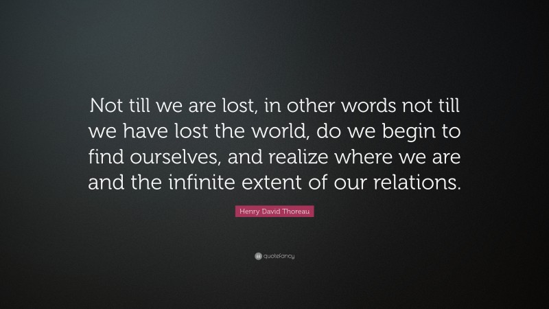 Henry David Thoreau Quote: “Not till we are lost, in other words not till we have lost the world, do we begin to find ourselves, and realize where we are and the infinite extent of our relations.”