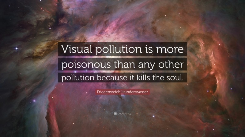 Friedensreich Hundertwasser Quote: “Visual pollution is more poisonous than any other pollution because it kills the soul.”