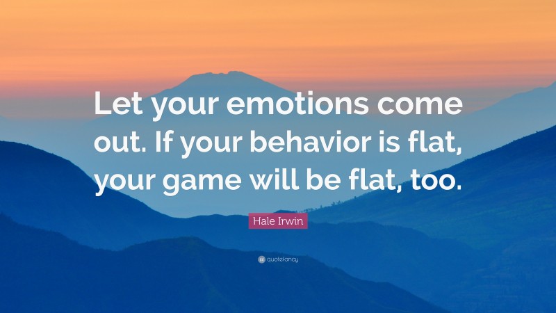 Hale Irwin Quote: “Let your emotions come out. If your behavior is flat, your game will be flat, too.”