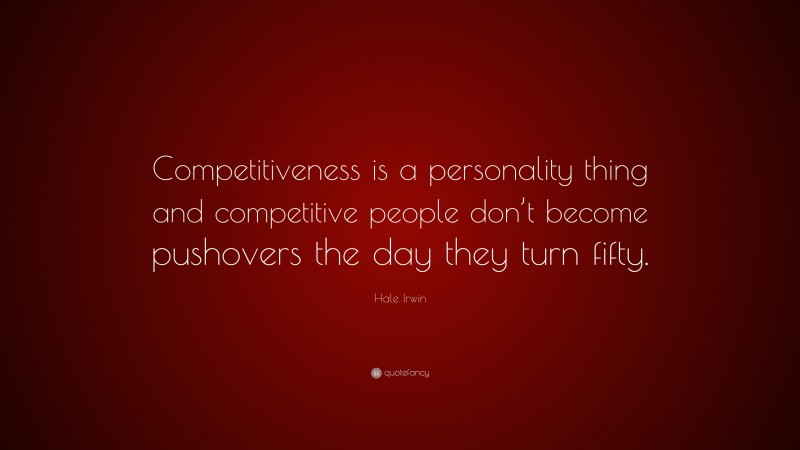 Hale Irwin Quote: “Competitiveness is a personality thing and competitive people don’t become pushovers the day they turn fifty.”