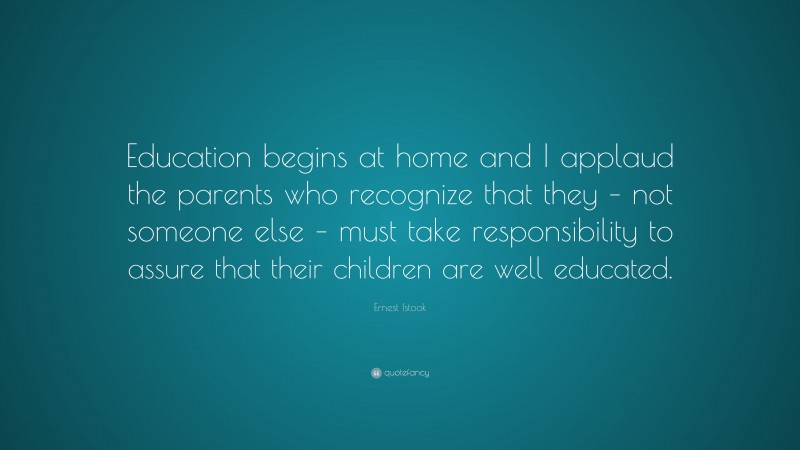 Ernest Istook Quote: “Education begins at home and I applaud the parents who recognize that they – not someone else – must take responsibility to assure that their children are well educated.”