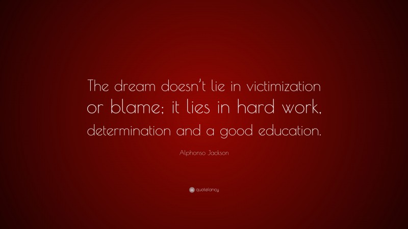 Alphonso Jackson Quote: “The dream doesn’t lie in victimization or blame; it lies in hard work, determination and a good education.”