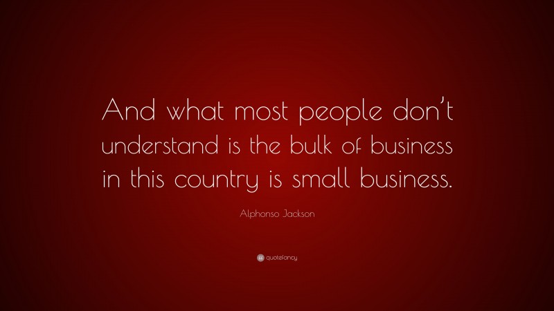 Alphonso Jackson Quote: “And what most people don’t understand is the bulk of business in this country is small business.”