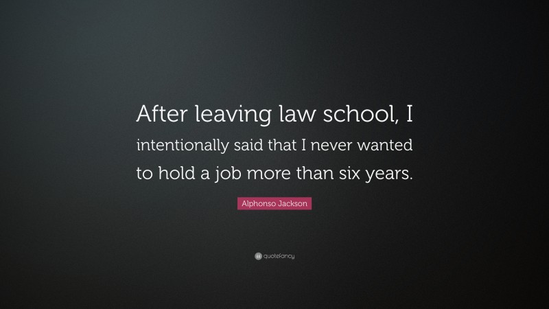 Alphonso Jackson Quote: “After leaving law school, I intentionally said that I never wanted to hold a job more than six years.”
