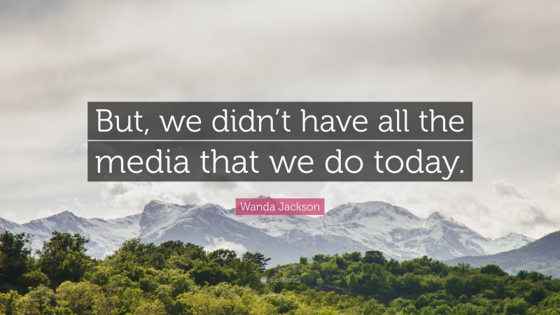 Wanda Jackson Quote: “But, we didn’t have all the media that we do today.”
