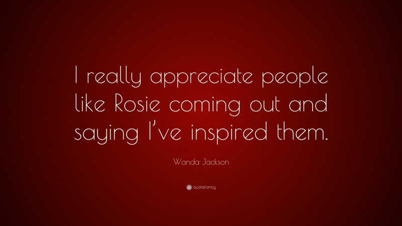 Wanda Jackson Quote: “I really appreciate people like Rosie coming out and saying I’ve inspired them.”