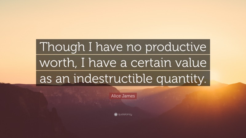 Alice James Quote: “Though I have no productive worth, I have a certain value as an indestructible quantity.”