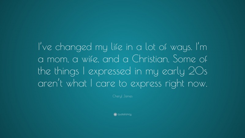 Cheryl James Quote: “I’ve changed my life in a lot of ways. I’m a mom, a wife, and a Christian. Some of the things I expressed in my early 20s aren’t what I care to express right now.”