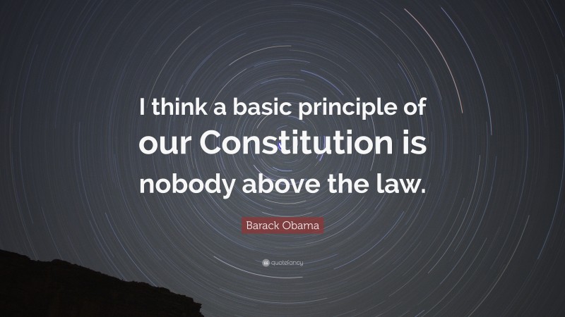 Barack Obama Quote: “I think a basic principle of our Constitution is nobody above the law.”