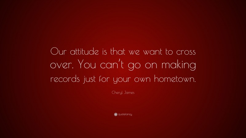 Cheryl James Quote: “Our attitude is that we want to cross over. You can’t go on making records just for your own hometown.”
