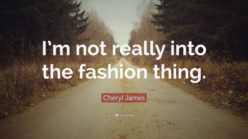 Cheryl James Quote: “I’m not really into the fashion thing.”