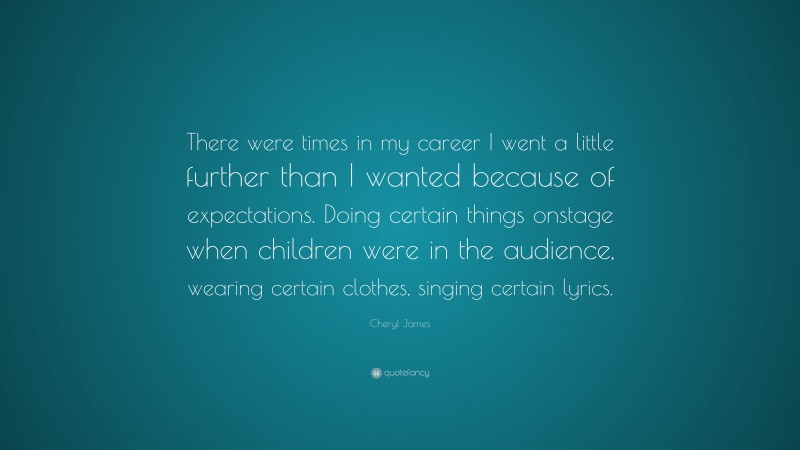 Cheryl James Quote: “There were times in my career I went a little further than I wanted because of expectations. Doing certain things onstage when children were in the audience, wearing certain clothes, singing certain lyrics.”