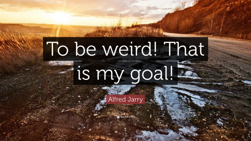 Alfred Jarry Quote: “To be weird! That is my goal!”