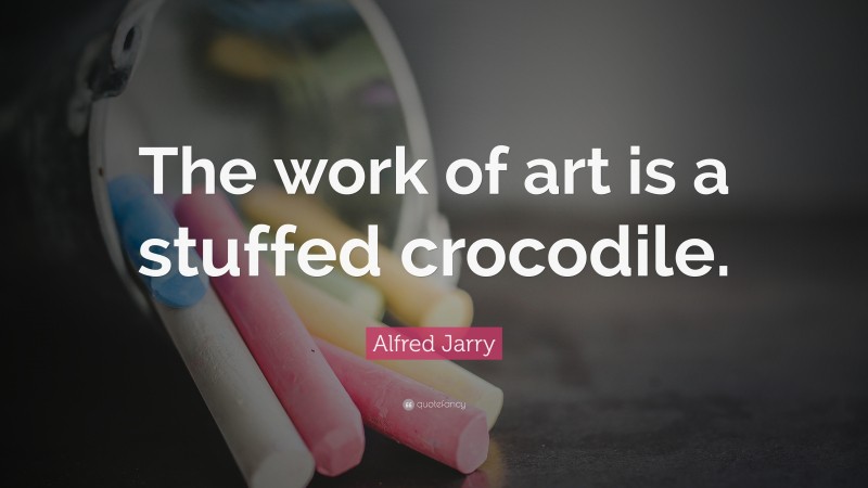 Alfred Jarry Quote: “The work of art is a stuffed crocodile.”