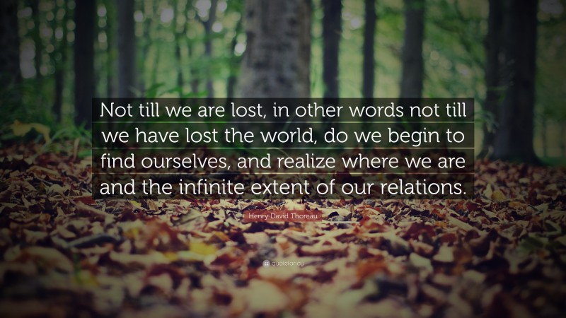Henry David Thoreau Quote: “Not till we are lost, in other words not till we have lost the world, do we begin to find ourselves, and realize where we are and the infinite extent of our relations.”