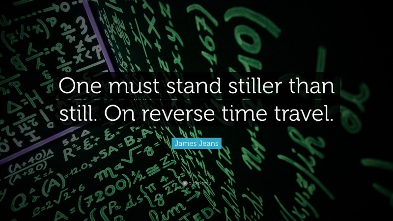 James Jeans Quote: “One must stand stiller than still. On reverse time travel.”