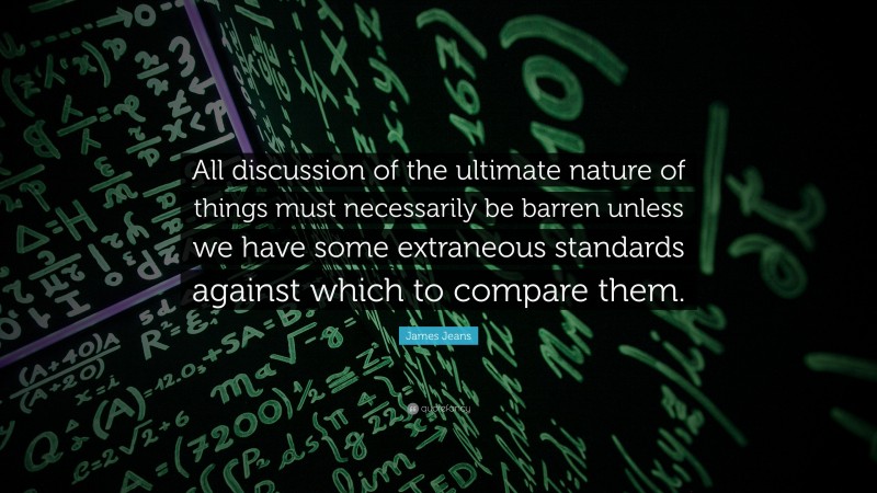 James Jeans Quote: “All discussion of the ultimate nature of things must necessarily be barren unless we have some extraneous standards against which to compare them.”