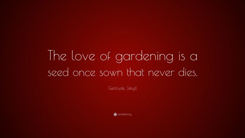 Gertrude Jekyll Quote: “The love of gardening is a seed once sown that never dies.”