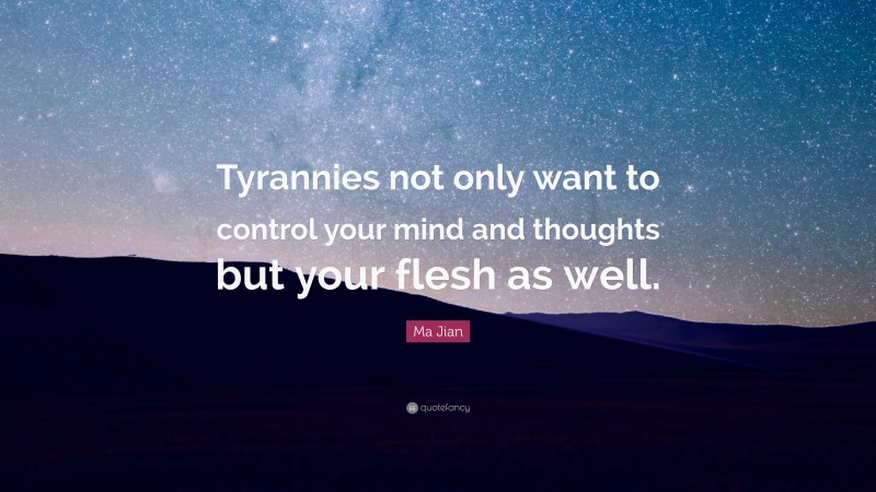 Ma Jian Quote: “Tyrannies not only want to control your mind and thoughts but your flesh as well.”