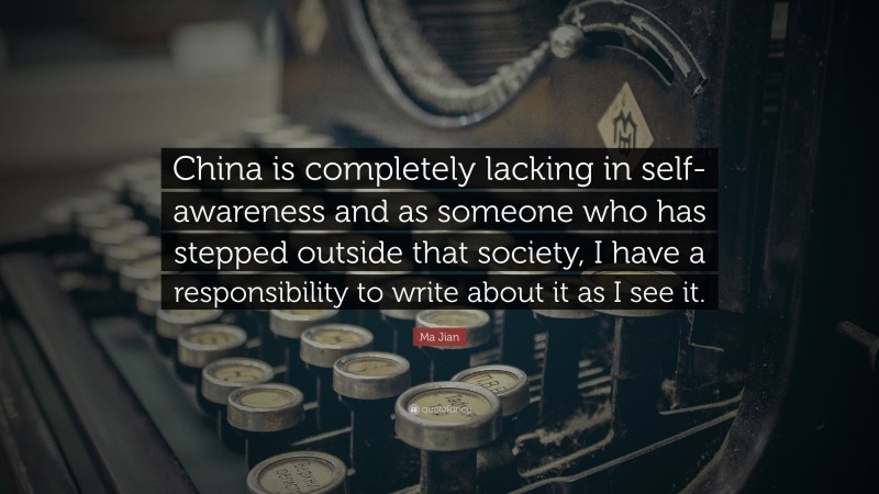 Ma Jian Quote: “China is completely lacking in self-awareness and as someone who has stepped outside that society, I have a responsibility to write about it as I see it.”