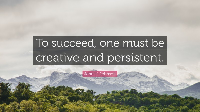 John H. Johnson Quote: “To succeed, one must be creative and persistent.”