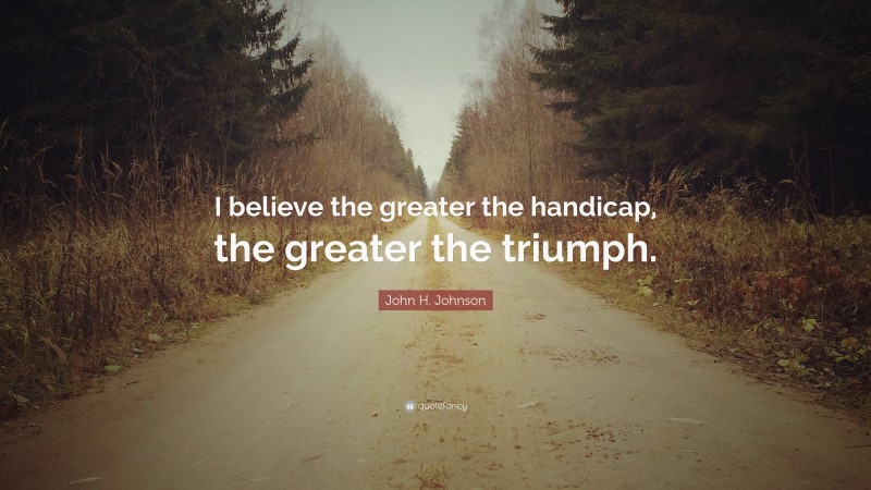 John H. Johnson Quote: “I believe the greater the handicap, the greater the triumph.”