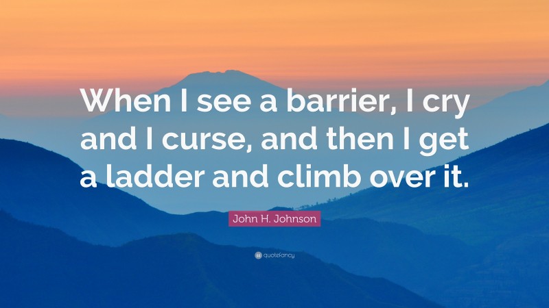 John H. Johnson Quote: “When I see a barrier, I cry and I curse, and then I get a ladder and climb over it.”