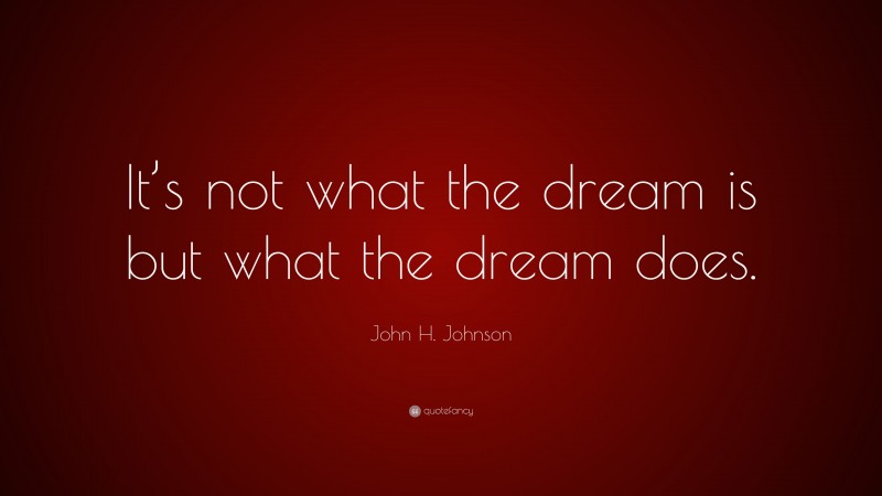 John H. Johnson Quote: “It’s not what the dream is but what the dream does.”