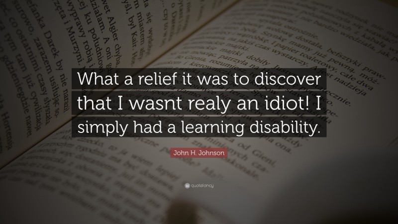 John H. Johnson Quote: “What a relief it was to discover that I wasnt realy an idiot! I simply had a learning disability.”