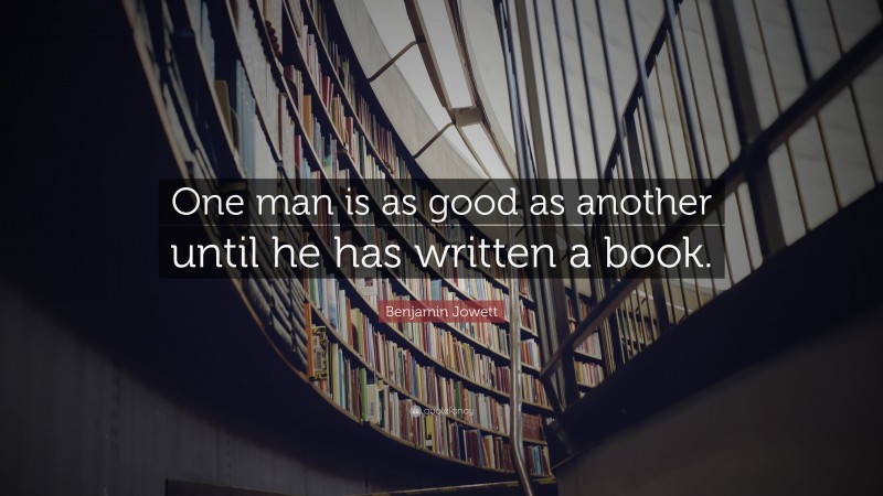 Benjamin Jowett Quote: “One man is as good as another until he has written a book.”