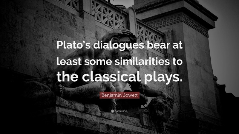 Benjamin Jowett Quote: “Plato’s dialogues bear at least some similarities to the classical plays.”