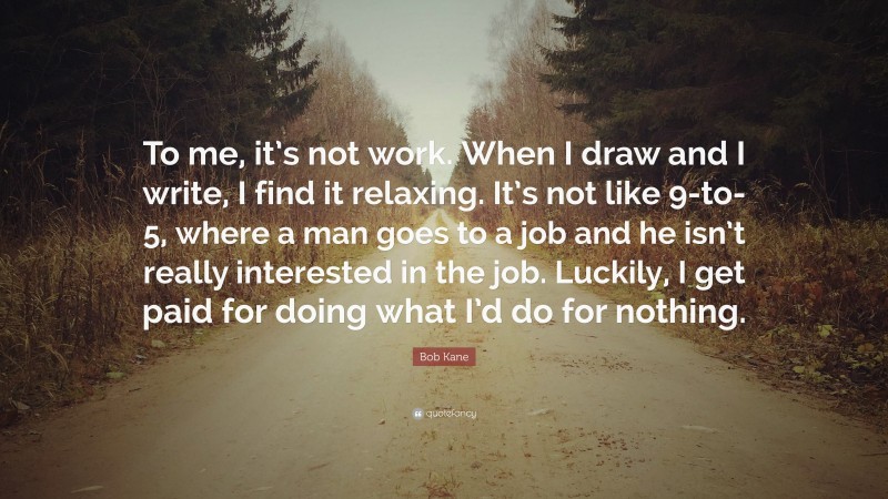 Bob Kane Quote: “To me, it’s not work. When I draw and I write, I find it relaxing. It’s not like 9-to-5, where a man goes to a job and he isn’t really interested in the job. Luckily, I get paid for doing what I’d do for nothing.”