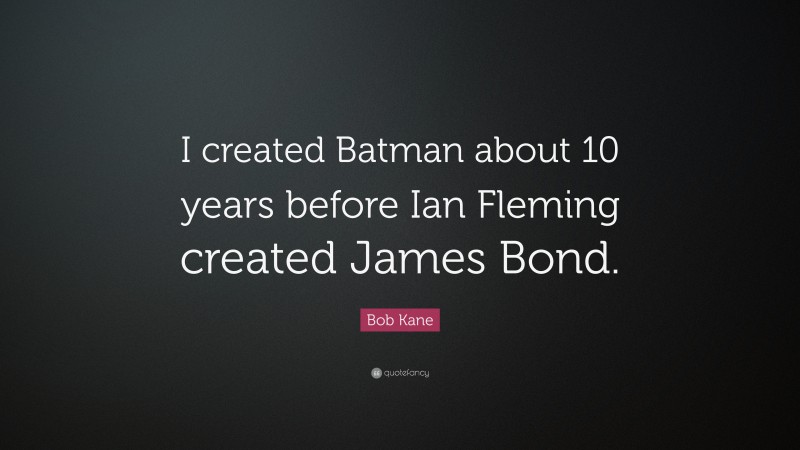 Bob Kane Quote: “I created Batman about 10 years before Ian Fleming created James Bond.”