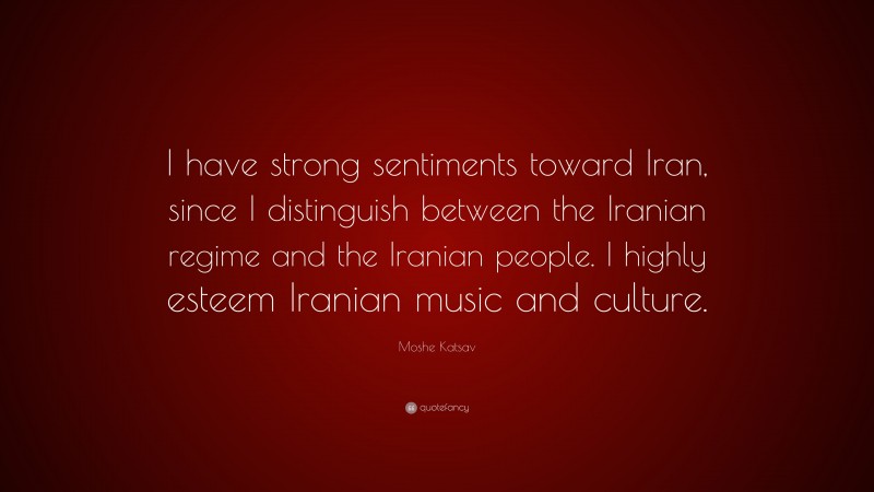 Moshe Katsav Quote: “I have strong sentiments toward Iran, since I distinguish between the Iranian regime and the Iranian people. I highly esteem Iranian music and culture.”